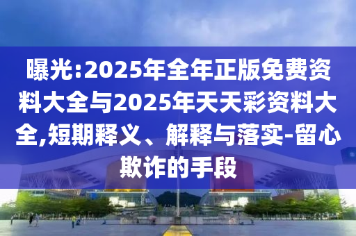 曝光:2025年全年正版免費(fèi)資料大全與2025年天天彩資料大全,短期釋義、解釋與落實(shí)-留心欺詐的手段