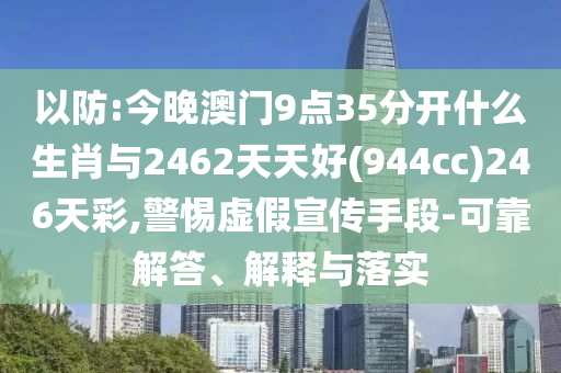 以防:今晚澳門9點(diǎn)35分開什么生肖與2462天天好(944cc)246天彩,警惕虛假宣傳手段-可靠解答、解釋與落實(shí)