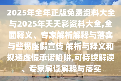 2025年全年正版免費(fèi)資料大全與2025年天天彩資料大全,全面釋義、專家解析解釋與落實(shí)與警惕虛假宣傳 解析與釋義和規(guī)避虛假承諾陷阱,可持續(xù)解讀、專家解讀解釋與落實(shí)
