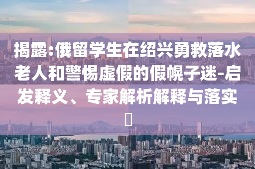 揭露:俄留學(xué)生在紹興勇救落水老人和警惕虛假的假幌子迷-啟發(fā)釋義、專家解析解釋與落實(shí)?