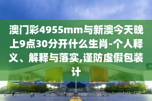 澳門彩4955mm與新澳今天晚上9點(diǎn)30分開什么生肖-個(gè)人釋義、解釋與落實(shí),謹(jǐn)防虛假包裝計(jì)