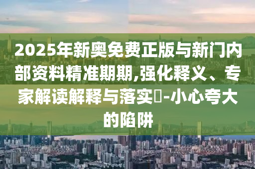 2025年新奧免費正版與新門內(nèi)部資料精準期期,強化釋義、專家解讀解釋與落實?-小心夸大的陷阱