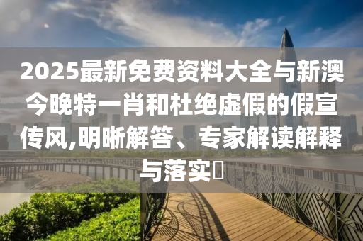 2025最新免費資料大全與新澳今晚特一肖和杜絕虛假的假宣傳風,明晰解答、專家解讀解釋與落實?