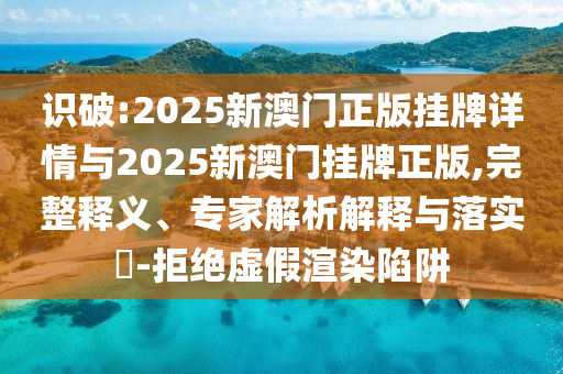 識破:2025新澳門正版掛牌詳情與2025新澳門掛牌正版,完整釋義、專家解析解釋與落實?-拒絕虛假渲染陷阱