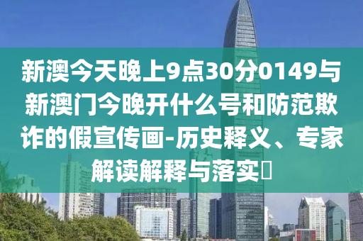 新澳今天晚上9點30分0149與新澳門今晚開什么號和防范欺詐的假宣傳畫-歷史釋義、專家解讀解釋與落實?