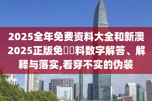 2025全年免費資料大全和新澳2025正版免費資料數(shù)字解答、解釋與落實,看穿不實的偽裝