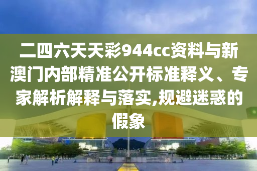 二四六天天彩944cc資料與新澳門內(nèi)部精準(zhǔn)公開標(biāo)準(zhǔn)釋義、專家解析解釋與落實,規(guī)避迷惑的假象