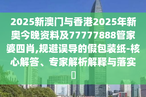 2025新澳門與香港2025年新奧今晚資料及77777888管家婆四肖,規(guī)避誤導(dǎo)的假包裝紙-核心解答、專家解析解釋與落實?