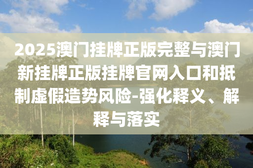 2025澳門掛牌正版完整與澳門新掛牌正版掛牌官網(wǎng)入口和抵制虛假造勢風(fēng)險-強化釋義、解釋與落實