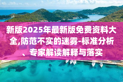 新版2025年最新版免費(fèi)資料大全,防范不實(shí)的迷霧-標(biāo)準(zhǔn)分析、專家解讀解釋與落實(shí)