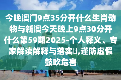 今晚澳門9點(diǎn)35分開什么生肖動物與新澳今天晚上9點(diǎn)30分開什么第59期2025-個人釋義、專家解讀解釋與落實(shí)?,謹(jǐn)防虛假鼓吹危害