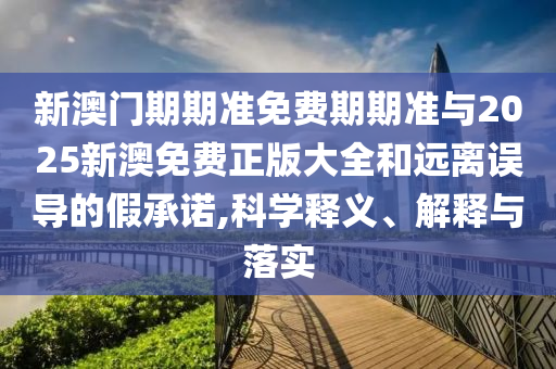 新澳門期期準(zhǔn)免費(fèi)期期準(zhǔn)與2025新澳免費(fèi)正版大全和遠(yuǎn)離誤導(dǎo)的假承諾,科學(xué)釋義、解釋與落實(shí)