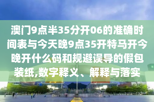 澳門9點(diǎn)半35分開06的準(zhǔn)確時間表與今天晚9點(diǎn)35開特馬開今晚開什么碼和規(guī)避誤導(dǎo)的假包裝紙,數(shù)字釋義、解釋與落實(shí)
