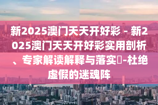 新2025澳門天天開好彩 - 新2025澳門天天開好彩實(shí)用剖析、專家解讀解釋與落實(shí)?-杜絕虛假的迷魂陣