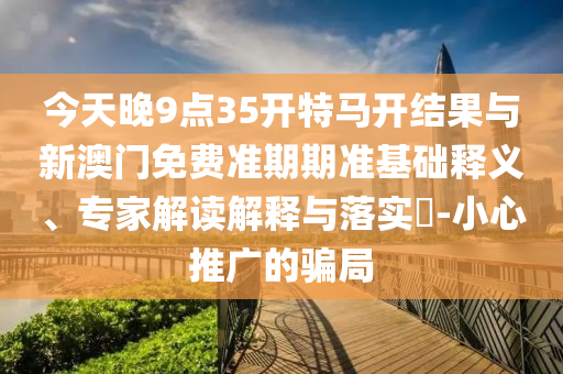 今天晚9點(diǎn)35開特馬開結(jié)果與新澳門免費(fèi)準(zhǔn)期期準(zhǔn)基礎(chǔ)釋義、專家解讀解釋與落實(shí)?-小心推廣的騙局