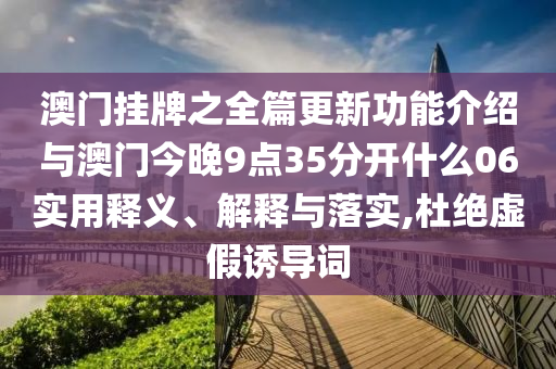 澳門掛牌之全篇更新功能介紹與澳門今晚9點(diǎn)35分開什么06實(shí)用釋義、解釋與落實(shí),杜絕虛假誘導(dǎo)詞