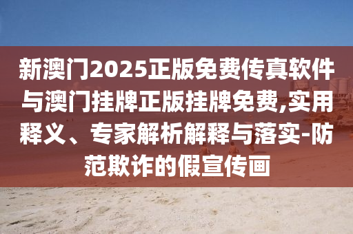 新澳門2025正版免費(fèi)傳真軟件與澳門掛牌正版掛牌免費(fèi),實(shí)用釋義、專家解析解釋與落實(shí)-防范欺詐的假宣傳畫