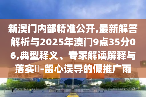 新澳門內(nèi)部精準(zhǔn)公開,最新解答解析與2025年澳門9點(diǎn)35分06,典型釋義、專家解讀解釋與落實(shí)?-留心誤導(dǎo)的假推廣雨