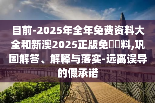 目前-2025年全年免費(fèi)資料大全和新澳2025正版免費(fèi)資料,鞏固解答、解釋與落實(shí)-遠(yuǎn)離誤導(dǎo)的假承諾
