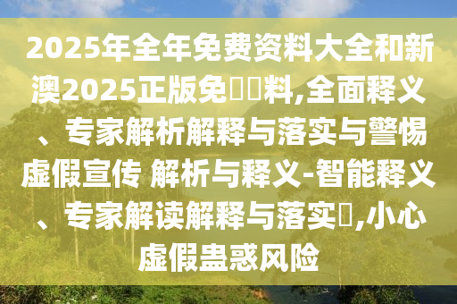 2025年全年免費(fèi)資料大全和新澳2025正版免費(fèi)資料,全面釋義、專家解析解釋與落實(shí)與警惕虛假宣傳 解析與釋義-智能釋義、專家解讀解釋與落實(shí)?,小心虛假蠱惑風(fēng)險(xiǎn)