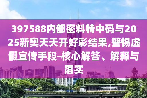 397588內(nèi)部密料特中碼與2025新奧天天開好彩結(jié)果,警惕虛假宣傳手段-核心解答、解釋與落實(shí)