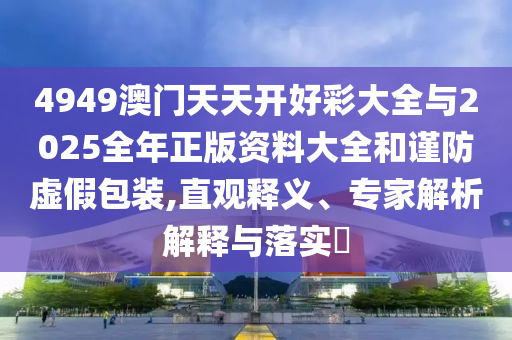 4949澳門天天開好彩大全與2025全年正版資料大全和謹(jǐn)防虛假包裝,直觀釋義、專家解析解釋與落實(shí)?