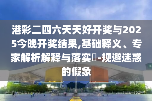 港彩二四六天天好開獎(jiǎng)與2025今晚開獎(jiǎng)結(jié)果,基礎(chǔ)釋義、專家解析解釋與落實(shí)?-規(guī)避迷惑的假象
