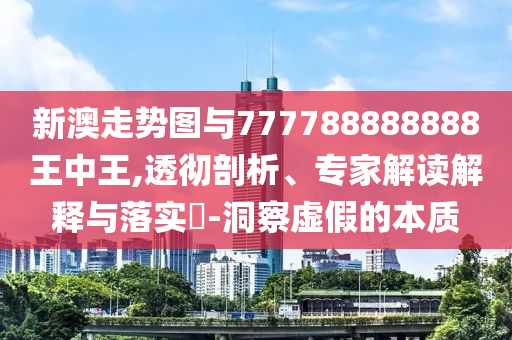 新澳走勢(shì)圖與777788888888王中王,透徹剖析、專家解讀解釋與落實(shí)?-洞察虛假的本質(zhì)