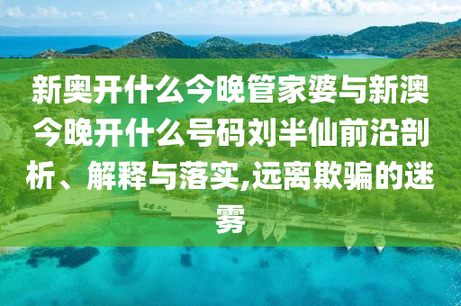 新奧開什么今晚管家婆與新澳今晚開什么號(hào)碼劉半仙前沿剖析、解釋與落實(shí),遠(yuǎn)離欺騙的迷霧
