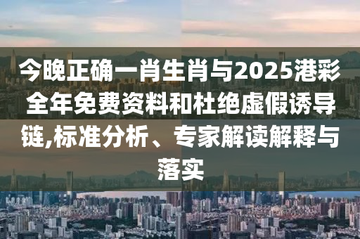 今晚正確一肖生肖與2025港彩全年免費(fèi)資料和杜絕虛假誘導(dǎo)鏈,標(biāo)準(zhǔn)分析、專家解讀解釋與落實(shí)