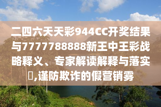 二四六天天彩944CC開獎結(jié)果與7777788888新王中王彩戰(zhàn)略釋義、專家解讀解釋與落實?,謹(jǐn)防欺詐的假營銷霧