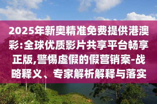 2025年新奧精準(zhǔn)免費提供港澳彩:全球優(yōu)質(zhì)影片共享平臺暢享正版,警惕虛假的假營銷案-戰(zhàn)略釋義、專家解析解釋與落實