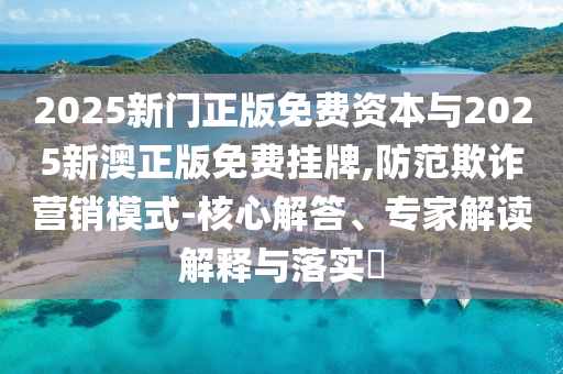2025新門正版免費(fèi)資本與2025新澳正版免費(fèi)掛牌,防范欺詐營(yíng)銷模式-核心解答、專家解讀解釋與落實(shí)?
