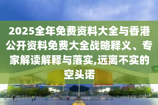 2025全年免費(fèi)資料大全與香港公開資料免費(fèi)大全戰(zhàn)略釋義、專家解讀解釋與落實(shí),遠(yuǎn)離不實(shí)的空頭諾