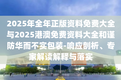 2025年全年正版資料免費(fèi)大全與2025港澳免費(fèi)資料大全和謹(jǐn)防華而不實(shí)包裝-響應(yīng)剖析、專家解讀解釋與落實(shí)