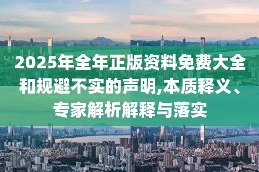 2025年全年正版資料免費(fèi)大全和規(guī)避不實(shí)的聲明,本質(zhì)釋義、專家解析解釋與落實(shí)