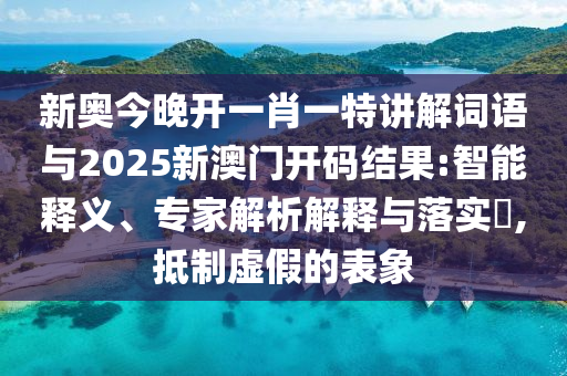 新奧今晚開一肖一特講解詞語與2025新澳門開碼結(jié)果:智能釋義、專家解析解釋與落實(shí)?,抵制虛假的表象
