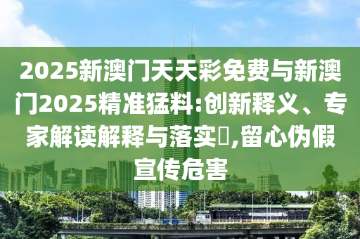 2025新澳門天天彩免費(fèi)與新澳門2025精準(zhǔn)猛料:創(chuàng)新釋義、專家解讀解釋與落實(shí)?,留心偽假宣傳危害