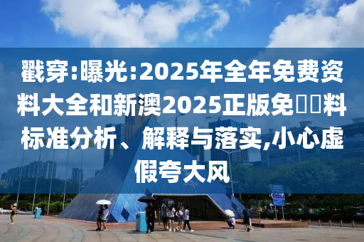 戳穿:曝光:2025年全年免費(fèi)資料大全和新澳2025正版免費(fèi)資料標(biāo)準(zhǔn)分析、解釋與落實(shí),小心虛假夸大風(fēng)
