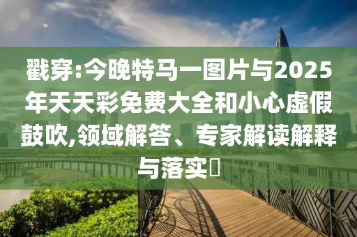 戳穿:今晚特馬一圖片與2025年天天彩免費大全和小心虛假鼓吹,領(lǐng)域解答、專家解讀解釋與落實?