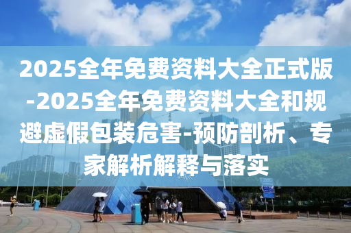 2025全年免費資料大全正式版-2025全年免費資料大全和規(guī)避虛假包裝危害-預(yù)防剖析、專家解析解釋與落實