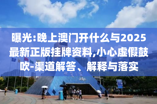 曝光:晚上澳門開什么與2025最新正版掛牌資料,小心虛假鼓吹-渠道解答、解釋與落實