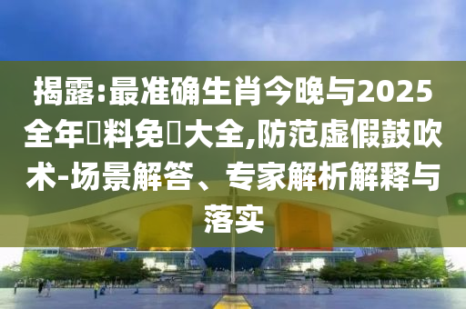 揭露:最準確生肖今晚與2025全年資料免費大全,防范虛假鼓吹術(shù)-場景解答、專家解析解釋與落實