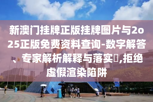 新澳門掛牌正版掛牌圖片與2o25正版免費(fèi)資料查詢-數(shù)字解答、專家解析解釋與落實(shí)?,拒絕虛假渲染陷阱