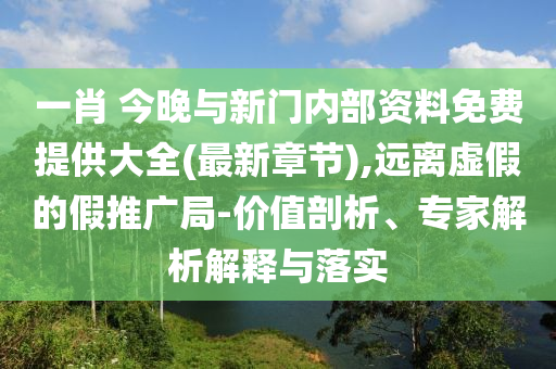 一肖 今晚與新門內(nèi)部資料免費(fèi)提供大全(最新章節(jié)),遠(yuǎn)離虛假的假推廣局-價值剖析、專家解析解釋與落實(shí)
