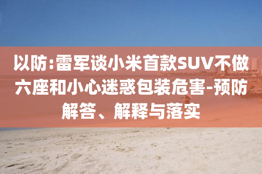 以防:雷軍談小米首款SUV不做六座和小心迷惑包裝危害-預(yù)防解答、解釋與落實(shí)