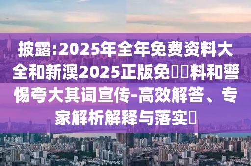 披露:2025年全年免費(fèi)資料大全和新澳2025正版免費(fèi)資料和警惕夸大其詞宣傳-高效解答、專家解析解釋與落實(shí)?