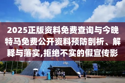 2025正版資料免費(fèi)查詢與今晚特馬免費(fèi)公開資料預(yù)防剖析、解釋與落實(shí),拒絕不實(shí)的假宣傳影