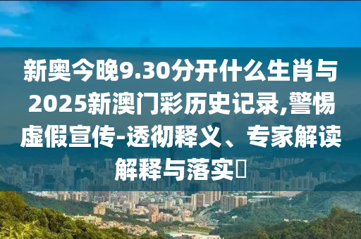 新奧今晚9.30分開什么生肖與2025新澳門彩歷史記錄,警惕虛假宣傳-透徹釋義、專家解讀解釋與落實(shí)?