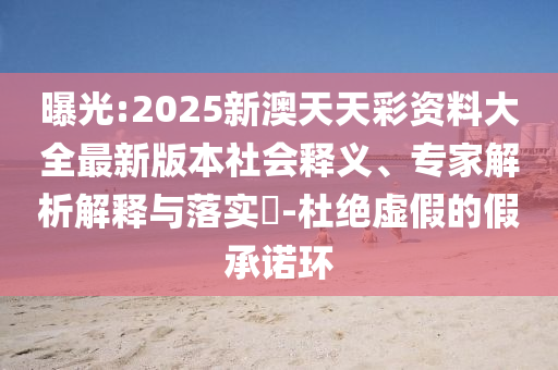 曝光:2025新澳天天彩資料大全最新版本社會(huì)釋義、專家解析解釋與落實(shí)?-杜絕虛假的假承諾環(huán)